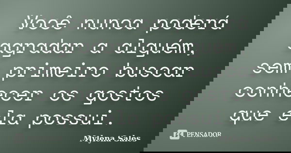 Você nunca poderá agradar a alguém, sem primeiro buscar conhecer os gostos que ela possui.... Frase de Mylena Sales.