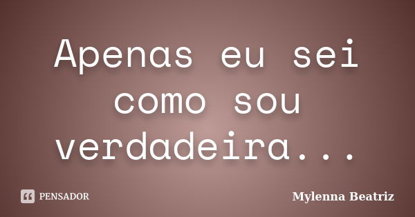 Apenas eu sei como sou verdadeira...... Frase de Mylenna Beatriz.