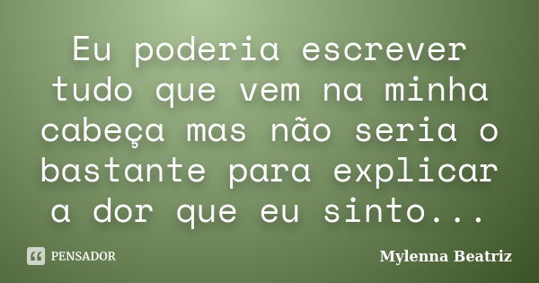 Eu poderia escrever tudo que vem na minha cabeça mas não seria o bastante para explicar a dor que eu sinto...... Frase de Mylenna Beatriz.