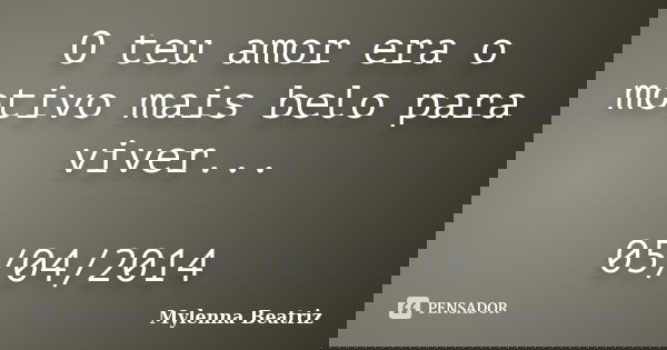 O teu amor era o motivo mais belo para viver... 05/04/2014... Frase de Mylenna Beatriz.