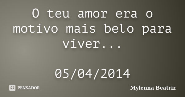 O teu amor era o motivo mais belo para viver... 05/04/2014... Frase de Mylenna Beatriz.