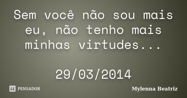 Sem você não sou mais eu, não tenho mais minhas virtudes... 29/03/2014... Frase de Mylenna Beatriz.