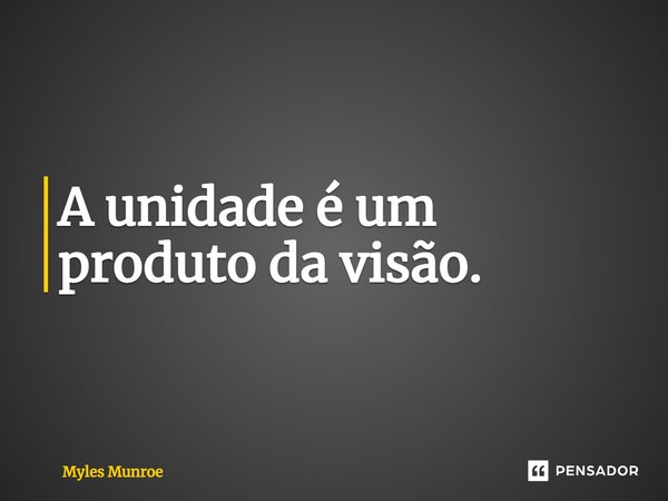 ⁠A unidade é um produto da visão.... Frase de Myles Munroe.