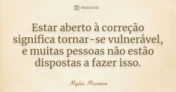 Estar aberto à correção significa tornar-se vulnerável, e muitas pessoas não estão dispostas a fazer isso.... Frase de Myles Munroe.