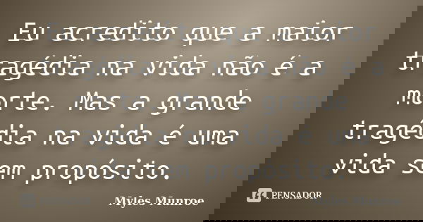Eu acredito que a maior tragédia na vida não é a morte. Mas a grande tragédia na vida é uma vida sem propósito.... Frase de Myles Munroe.