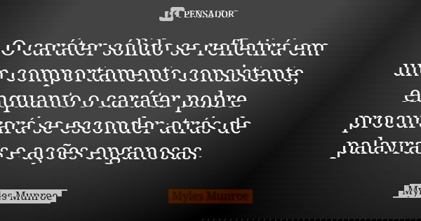 O caráter sólido se refletirá em um comportamento consistente, enquanto o caráter pobre procurará se esconder atrás de palavras e ações enganosas.... Frase de Myles Munroe.