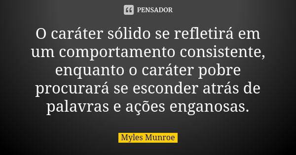 O caráter sólido se refletirá em um comportamento consistente, enquanto o caráter pobre procurará se esconder atrás de palavras e ações enganosas.... Frase de Myles Munroe.