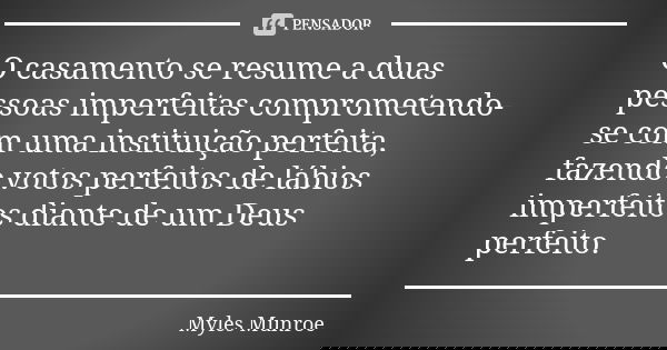 O casamento se resume a duas pessoas imperfeitas comprometendo-se com uma instituição perfeita, fazendo votos perfeitos de lábios imperfeitos diante de um Deus ... Frase de Myles Munroe.