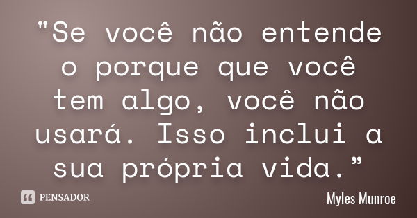 "Se você não entende o porque que você tem algo, você não usará. Isso inclui a sua própria vida.”... Frase de Myles Munroe.