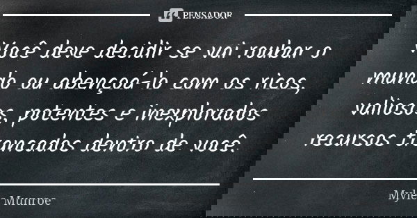 Você deve decidir se vai roubar o mundo ou abençoá-lo com os ricos, valiosos, potentes e inexplorados recursos trancados dentro de você.... Frase de Myles Munroe.