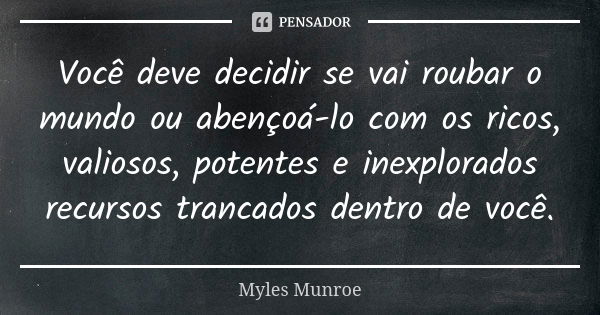 Você deve decidir se vai roubar o mundo ou abençoá-lo com os ricos, valiosos, potentes e inexplorados recursos trancados dentro de você.... Frase de Myles Munroe.