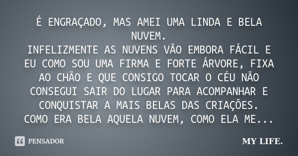 É ENGRAÇADO, MAS AMEI UMA LINDA E BELA NUVEM. INFELIZMENTE AS NUVENS VÃO EMBORA FÁCIL E EU COMO SOU UMA FIRMA E FORTE ÁRVORE, FIXA AO CHÃO E QUE CONSIGO TOCAR O... Frase de MY LIFE..