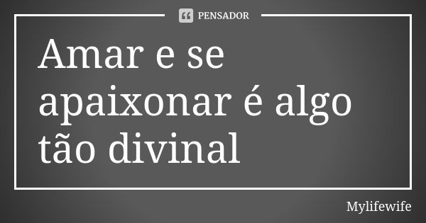 Amar e se apaixonar é algo tão divinal... Frase de Mylifewife.