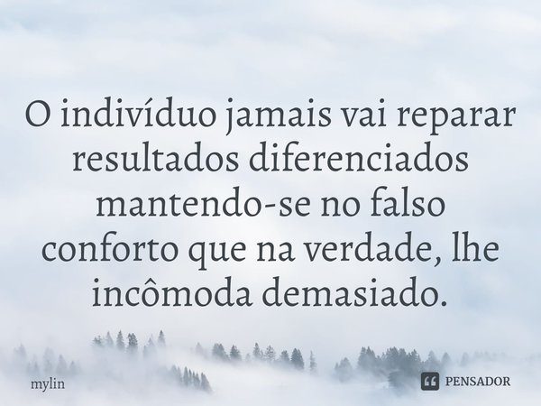 ⁠⁠O indivíduo jamais vai reparar resultados diferenciados mantendo-se no falso conforto que na verdade, lhe incômoda demasiado.... Frase de MYLIN.