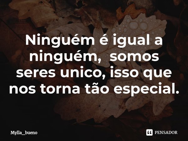 Ninguém é igual a ninguém, somos seres unico, isso que nos torna tão especial.⁠... Frase de Mylla_bueno.