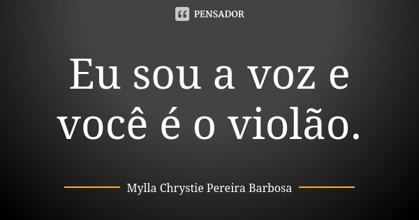 Eu sou a voz e você é o violão.... Frase de Mylla Chrystie Pereira Barbosa.