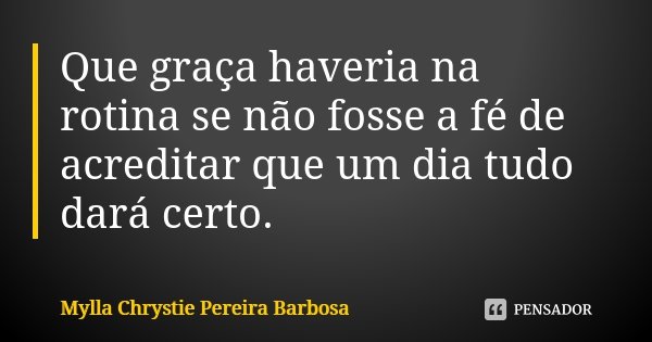 Que graça haveria na rotina se não fosse a fé de acreditar que um dia tudo dará certo.... Frase de Mylla Chrystie Pereira Barbosa.