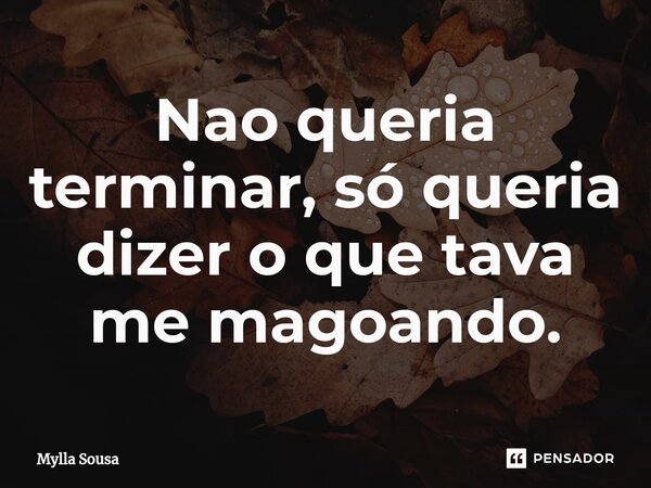 ⁠Nao queria terminar, só queria dizer o que tava me magoando.... Frase de Mylla Sousa.