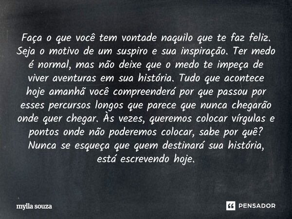 Faça o que você tem vontade naquilo que te faz feliz. Seja o motivo de um suspiro e sua inspiração. Ter medo é normal, mas não deixe que o medo te impeça de viv... Frase de mylla souza.