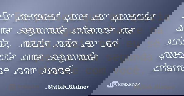 Eu pensei que eu queria uma segunda chance na vida, mais não eu só queria uma segunda chance com você.... Frase de Myllah Blatner.