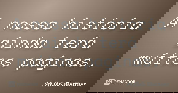 A nossa história ainda terá muitas paginas.... Frase de Myllah Blattner.