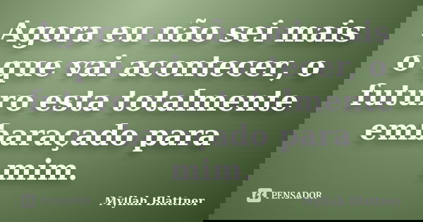 Agora eu não sei mais o que vai acontecer, o futuro esta totalmente embaraçado para mim.... Frase de Myllah Blattner.
