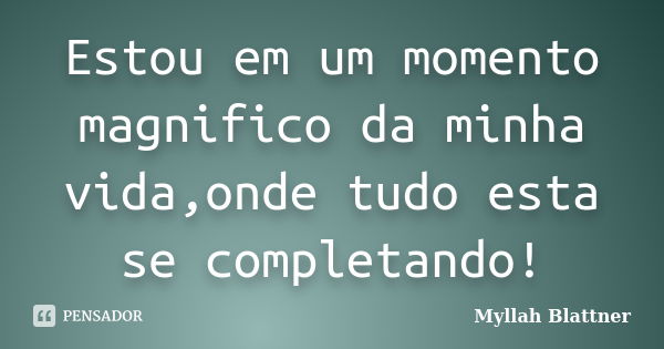 Estou em um momento magnifico da minha vida,onde tudo esta se completando!... Frase de Myllah Blattner.