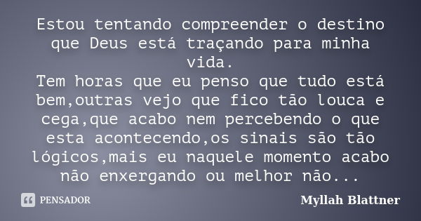 Estou tentando compreender o destino que Deus está traçando para minha vida. Tem horas que eu penso que tudo está bem,outras vejo que fico tão louca e cega,que ... Frase de Myllah Blattner.