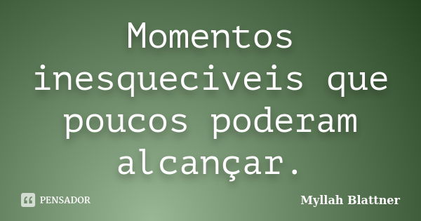 Momentos inesqueciveis que poucos poderam alcançar.... Frase de Myllah Blattner.