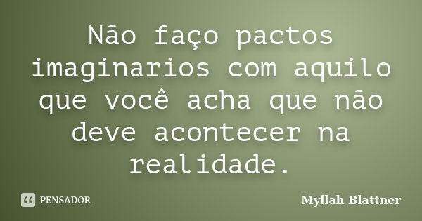 Não faço pactos imaginarios com aquilo que você acha que não deve acontecer na realidade.... Frase de Myllah Blattner.