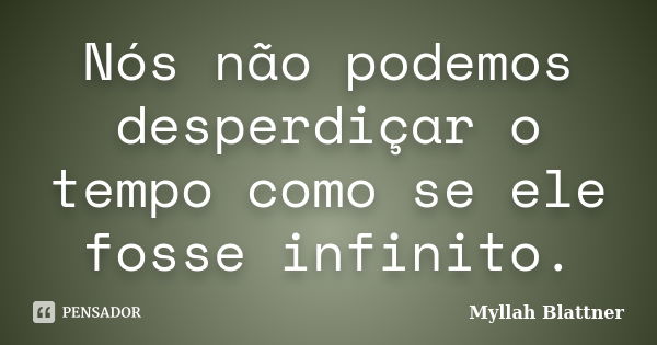 Nós não podemos desperdiçar o tempo como se ele fosse infinito.... Frase de Myllah Blattner.