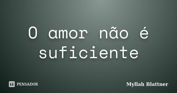 O amor não é suficiente... Frase de Myllah Blattner.