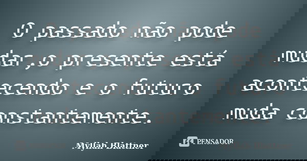O passado não pode mudar,o presente está acontecendo e o futuro muda constantemente.... Frase de Myllah Blattner.
