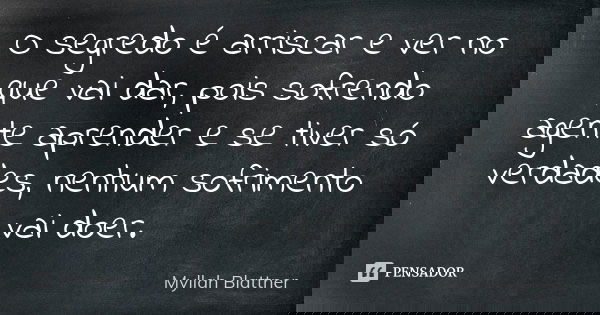 O segredo é arriscar e ver no que vai dar, pois sofrendo agente aprender e se tiver só verdades, nenhum sofrimento vai doer.... Frase de Myllah Blattner.