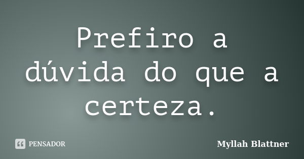 Prefiro a dúvida do que a certeza.... Frase de Myllah Blattner.