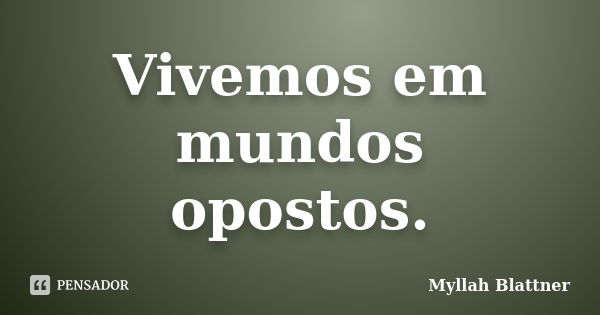 Vivemos em mundos opostos.... Frase de Myllah Blattner.