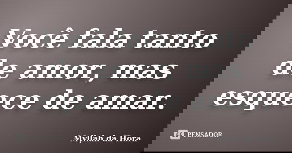 Você fala tanto de amor, mas esquece de amar.... Frase de Myllah da Hora.