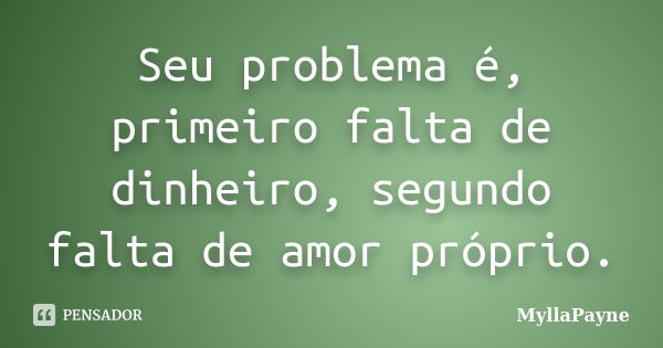 Seu problema é, primeiro falta de dinheiro, segundo falta de amor próprio.... Frase de MyllaPayne.