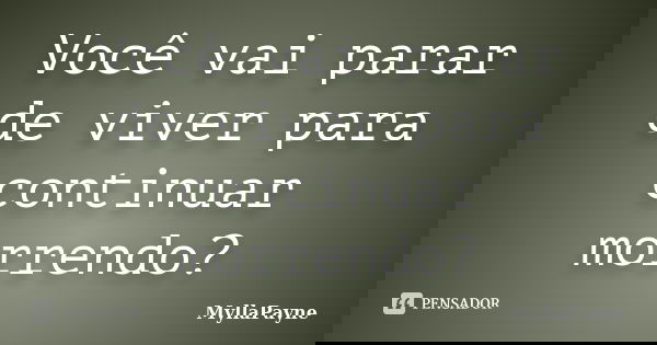 Você vai parar de viver para continuar morrendo?... Frase de MyllaPayne.