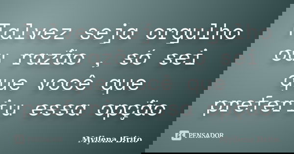 Talvez seja orgulho ou razão , só sei que você que preferiu essa opção... Frase de Myllena Brito.