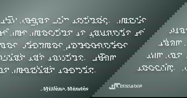Eu nego ir atrás, mais você me mostra o quanto é bom nos termos presentes um na vida do outro. Bem assim, na medida certa.... Frase de Myllena Mendes..