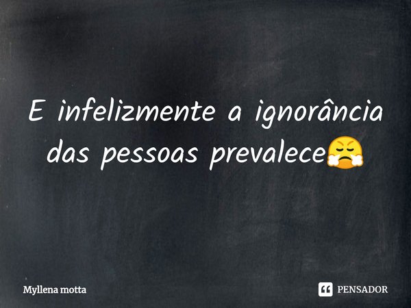 ⁠E infelizmente a ignorância das pessoas prevalece😤... Frase de Myllena motta.