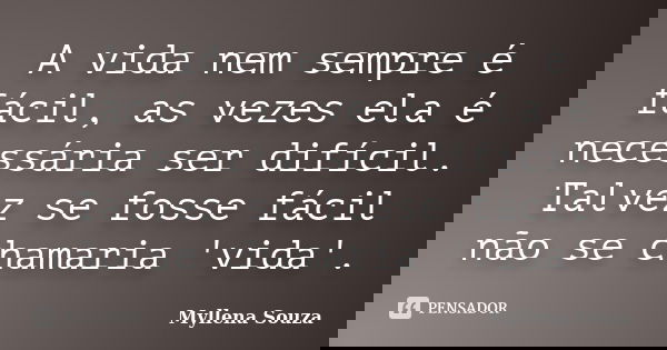 A vida nem sempre é fácil, as vezes ela é necessária ser difícil. Talvez se fosse fácil não se chamaria 'vida'.... Frase de Myllena Souza.