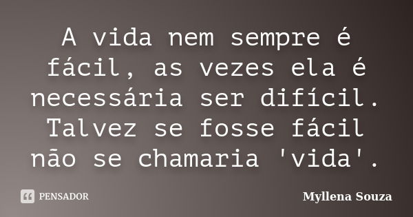 A vida nem sempre é fácil, as vezes ela é necessária ser difícil. Talvez se fosse fácil não se chamaria 'vida'.... Frase de Myllena Souza.