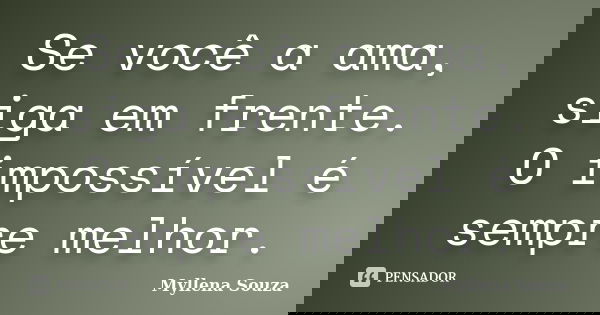Se você a ama, siga em frente. O impossível é sempre melhor.... Frase de Myllena Souza.