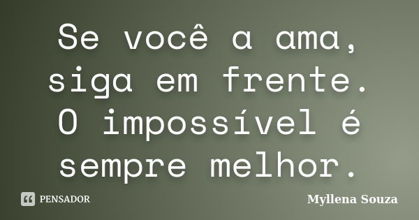 Se você a ama, siga em frente. O impossível é sempre melhor.... Frase de Myllena Souza.