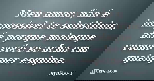 Meu amor, não é impossível te substituir, até porque moleque como você se acha em qualquer esquina.... Frase de Myllena V..