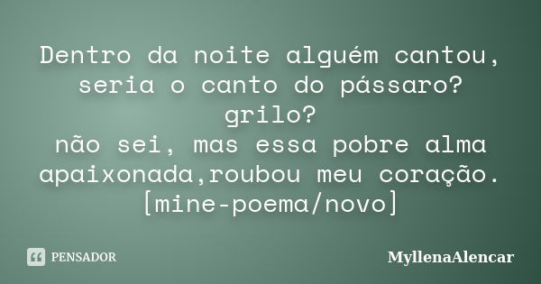 Dentro da noite alguém cantou, seria o canto do pássaro?grilo? não sei, mas essa pobre alma apaixonada,roubou meu coração. [mine-poema/novo]... Frase de MyllenaAlencar.