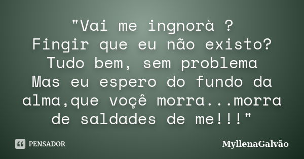 "Vai me ingnorà ? Fingir que eu não existo? Tudo bem, sem problema Mas eu espero do fundo da alma,que voçê morra...morra de saldades de me!!!"... Frase de MyllenaGalvão.