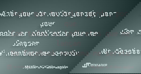 Acho que to muito gordo, por que Com todas as indiretas que me lançam No facebook nenhuma me serviu... Frase de Myller-S-F-dos-anjos.